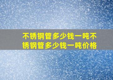 不锈钢管多少钱一吨不锈钢管多少钱一吨价格