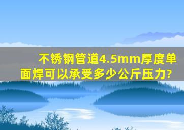 不锈钢管道4.5mm厚度单面焊可以承受多少公斤压力?