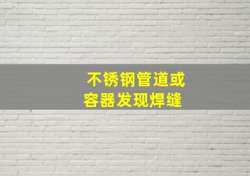 不锈钢管道或容器发现焊缝( )