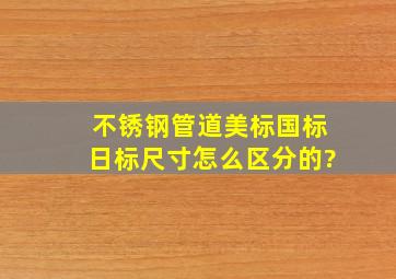 不锈钢管道美标国标日标尺寸怎么区分的?