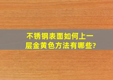 不锈钢表面如何上一层金黄色,方法有哪些?