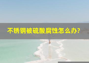 不锈钢被硫酸腐蚀怎么办?