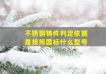 不锈钢铸件判定依据是按照国标什么型号