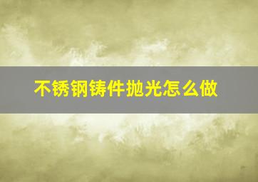 不锈钢铸件抛光怎么做