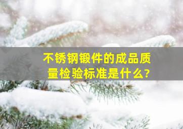 不锈钢锻件的成品质量检验标准是什么?