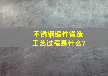 不锈钢锻件锻造工艺过程是什么?