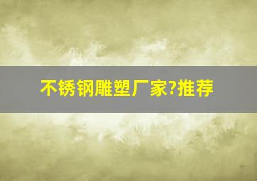 不锈钢雕塑厂家?推荐