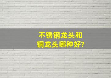 不锈钢龙头和铜龙头哪种好?