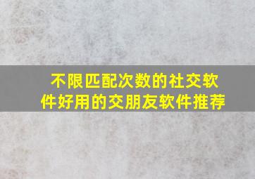 不限匹配次数的社交软件好用的交朋友软件推荐