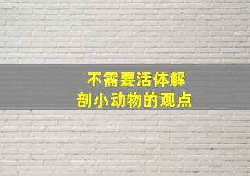 不需要活体解剖小动物的观点