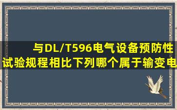 与DL/T596《电气设备预防性试验规程》相比,下列哪个属于《输变电...