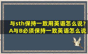 与sth保持一致,用英语怎么说? A与B必须保持一致,英语怎么说?