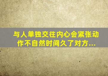 与人单独交往内心会紧张,动作不自然,时间久了,对方...