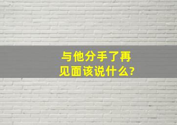 与他分手了,再见面该说什么?