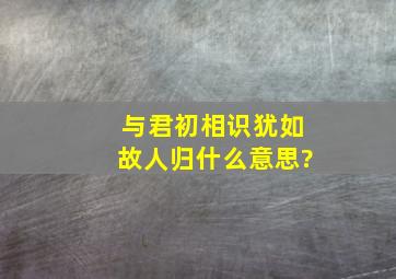 与君初相识,犹如故人归。什么意思?