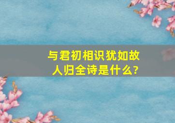 与君初相识犹如故人归,全诗是什么?