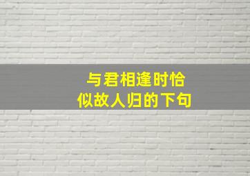 与君相逢时,恰似故人归的下句