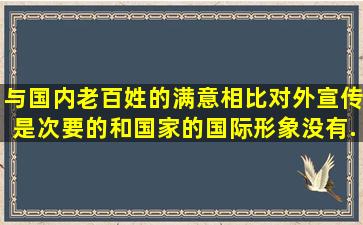 与国内老百姓的满意相比,对外宣传是次要的,和国家的国际形象没有...