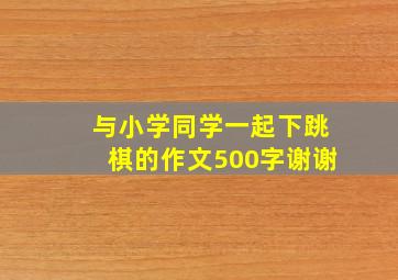 与小学同学一起下跳棋的作文,500字。谢谢