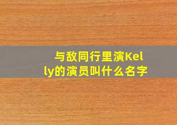 与敌同行里演Kelly的演员叫什么名字