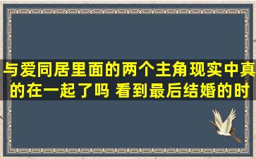 与爱同居里面的两个主角现实中真的在一起了吗 看到最后结婚的时候...