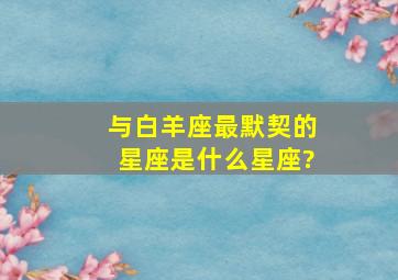 与白羊座最默契的星座是什么星座?