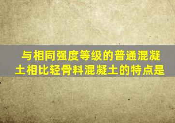 与相同强度等级的普通混凝土相比,轻骨料混凝土的特点是(