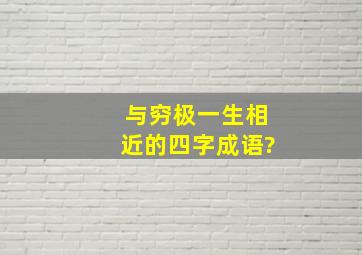 与穷极一生相近的四字成语?