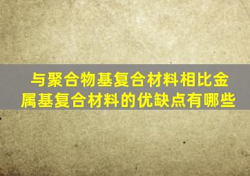 与聚合物基复合材料相比,金属基复合材料的优,缺点有哪些