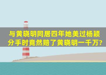 与黄晓明同居四年,她美过杨颖,分手时竟然赔了黄晓明一千万?