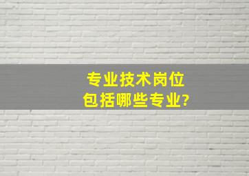 专业技术岗位包括哪些专业?