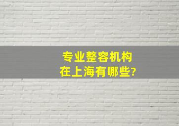 专业整容机构在上海有哪些?