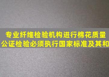 专业纤维检验机构进行棉花质量公证检验必须执行国家标准及其和