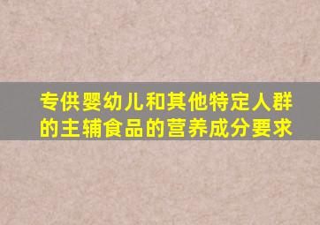 专供婴幼儿和其他特定人群的主辅食品的营养成分要求