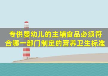 专供婴幼儿的主、辅食品,必须符合哪一部门制定的营养卫生标准()