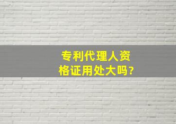 专利代理人资格证用处大吗?