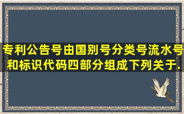 专利公告号由国别号、分类号、流水号和标识代码四部分组成,下列关于...