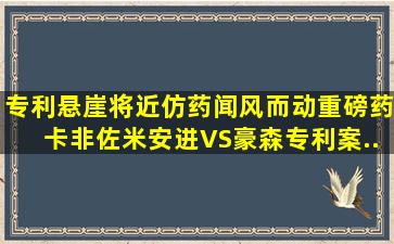 专利悬崖将近,仿药闻风而动,重磅药「卡非佐米」安进VS豪森专利案...