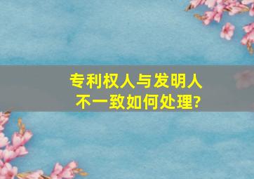 专利权人与发明人不一致,如何处理?