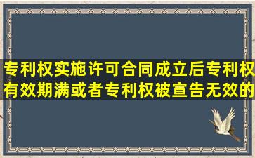 专利权实施许可合同成立后,专利权有效期满或者专利权被宣告无效的...