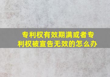 专利权有效期满或者专利权被宣告无效的怎么办(