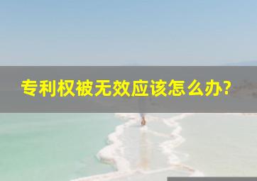 专利权被无效应该怎么办?