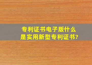 专利证书电子版,什么是实用新型专利证书?