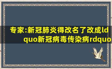 专家:新冠肺炎得改名了改成“新冠病毒传染病”!为什么这么改...