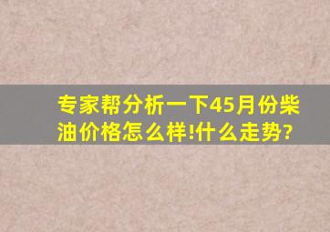 专家帮分析一下45月份柴油价格怎么样!什么走势?