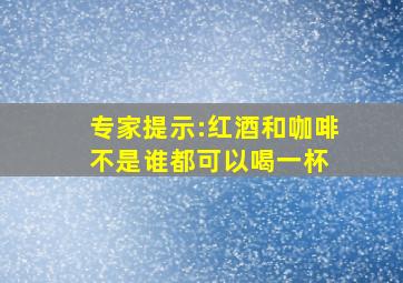 专家提示:红酒和咖啡,不是谁都可以喝一杯 