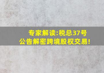 专家解读:税总37号公告,解密跨境股权交易!