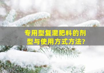 专用型复混肥料的剂型与使用方式方法?