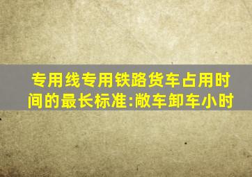 专用线、专用铁路货车占用时间的最长标准:敞车卸车()小时。