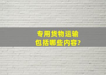 专用货物运输包括哪些内容?